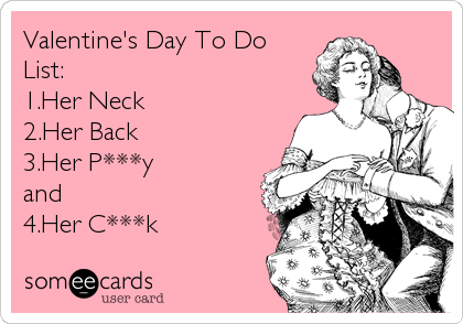 Valentine's Day To Do
List:
1.Her Neck
2.Her Back
3.Her P***y
and
4.Her C***k