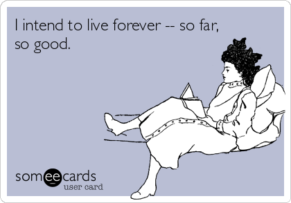 I intend to live forever -- so far,
so good.