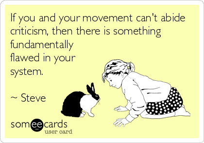 If you and your movement can't abide
criticism, then there is something
fundamentally
flawed in your
system.  

~ Steve