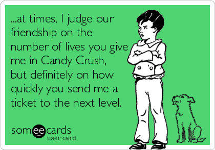 ...at times, I judge our 
friendship on the
number of lives you give
me in Candy Crush, 
but definitely on how
quickly you send me a
ticket to the next level.