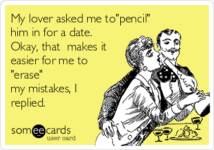 My lover asked me to"pencil"
him in for a date.
Okay, that  makes it
easier for me to
"erase"
my mistakes, I
replied.