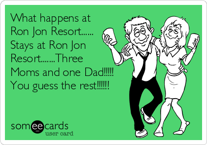What happens at
Ron Jon Resort......
Stays at Ron Jon
Resort.......Three
Moms and one Dad!!!!!
You guess the rest!!!!!!
