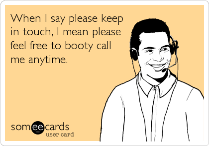 When I say please keep
in touch, I mean please
feel free to booty call
me anytime.