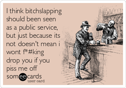 I think bitchslapping
should been seen
as a public service,
but just because its
not doesn't mean i
wont f*#king
drop you if you<br /