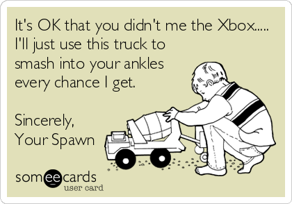 It's OK that you didn't me the Xbox.....
I'll just use this truck to
smash into your ankles
every chance I get.

Sincerely,
Your Spawn