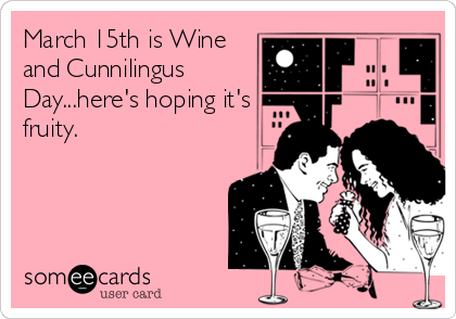 March 15th is Wine
and Cunnilingus
Day...here's hoping it's
fruity.