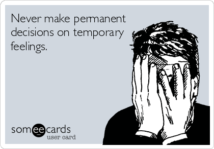 Never make permanent
decisions on temporary
feelings.