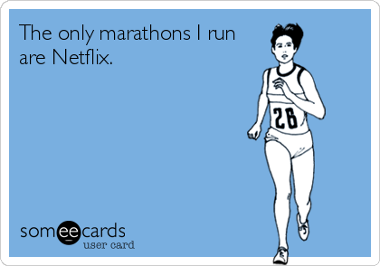 The only marathons I run
are Netflix.