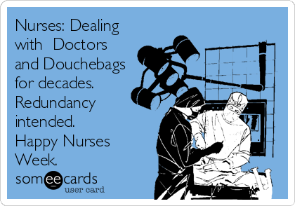 Nurses: Dealing
with  Doctors
and Douchebags
for decades.  
Redundancy
intended.  
Happy Nurses
Week.
