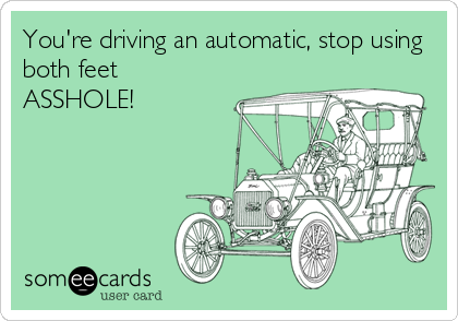 You're driving an automatic, stop using
both feet
ASSHOLE!