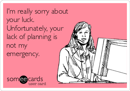 I'm really sorry about
your luck.
Unfortunately, your
lack of planning is
not my
emergency.