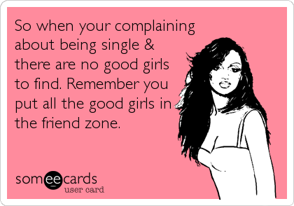 So when your complaining
about being single &
there are no good girls 
to find. Remember you
put all the good girls in
the friend zone.