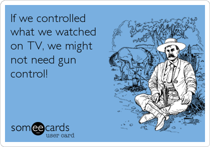 If we controlled
what we watched
on TV, we might
not need gun
control!