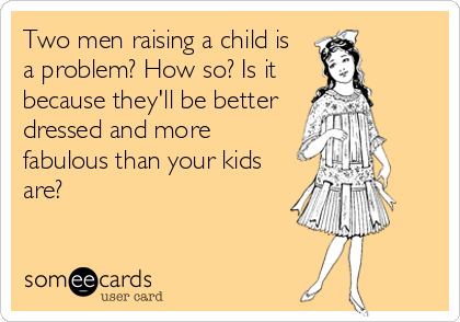 Two men raising a child is
a problem? How so? Is it
because they'll be better
dressed and more
fabulous than your kids
are?