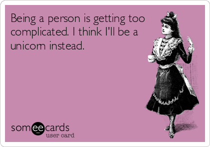 Being a person is getting too
complicated. I think I'll be a
unicorn instead.