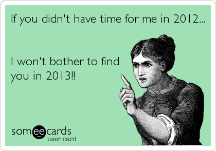 If you didn't have time for me in 2012...


I won't bother to find
you in 2013!!