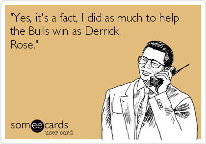 "Yes, it's a fact, I did as much to help
the Bulls win as Derrick
Rose."