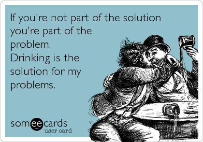 If you're not part of the solution
you're part of the
problem.
Drinking is the
solution for my
problems.