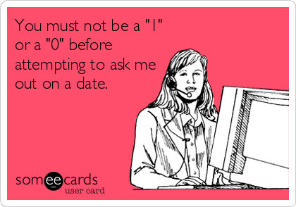 You must not be a "1"
or a "0" before
attempting to ask me
out on a date.