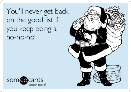 You'll never get back
on the good list if
you keep being a
ho-ho-ho!