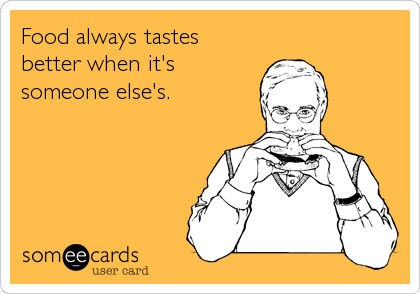 Food always tastes 
better when it's
someone else's.