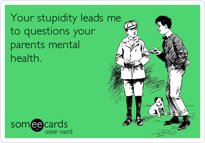Your stupidity leads me
to questions your
parents mental
health.