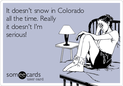 It doesn't snow in Colorado
all the time. Really
it doesn't I'm
serious!