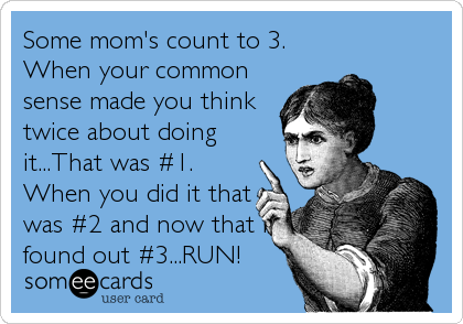 Some mom's count to 3.
When your common
sense made you think
twice about doing
it...That was #1.
When you did it that
was #2 and now that I
found out #3...RUN!