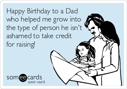 Happy Birthday to a Dad
who helped me grow into
the type of person he isn't
ashamed to take credit
for raising!