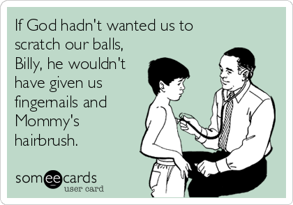 If God hadn't wanted us to
scratch our balls,
Billy, he wouldn't
have given us
fingernails and
Mommy's
hairbrush.