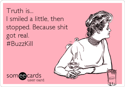 Truth is...
I smiled a little, then
stopped. Because shit
got real.
#BuzzKill