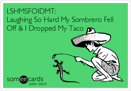 LSHMSFOIDMT:
Laughing So Hard My Sombrero Fell
Off & I Dropped My Taco