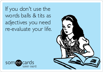 If you don't use the
words balls & tits as
adjectives you need
re-evaluate your life.