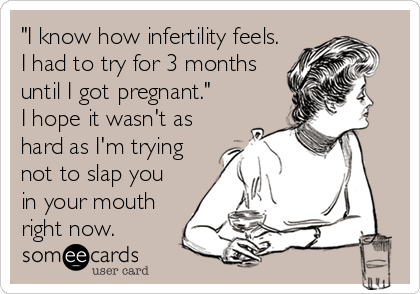 "I know how infertility feels.
I had to try for 3 months
until I got pregnant."
I hope it wasn't as
hard as I'm trying
not to slap you
in your mouth
right now.