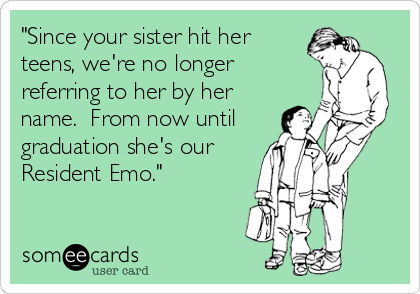 "Since your sister hit her
teens, we're no longer
referring to her by her
name.  From now until
graduation she's our
Resident Emo."