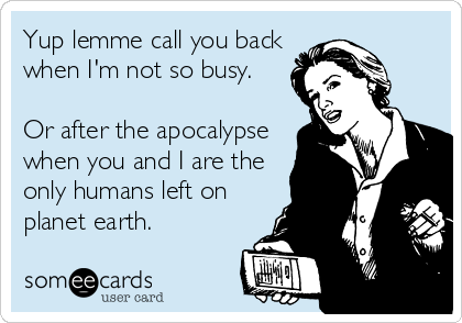 Yup lemme call you back
when I'm not so busy.

Or after the apocalypse
when you and I are the
only humans left on
planet earth.