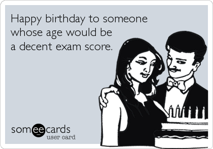 Happy birthday to someone
whose age would be
a decent exam score.
