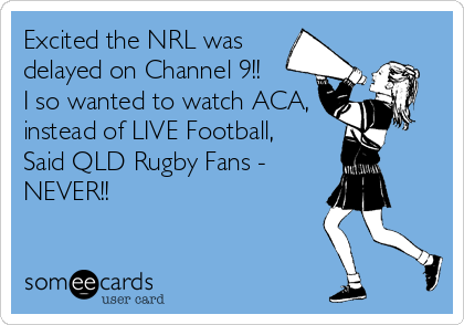 Excited the NRL was
delayed on Channel 9!!
I so wanted to watch ACA,
instead of LIVE Football, 
Said QLD Rugby Fans -
NEVER!!