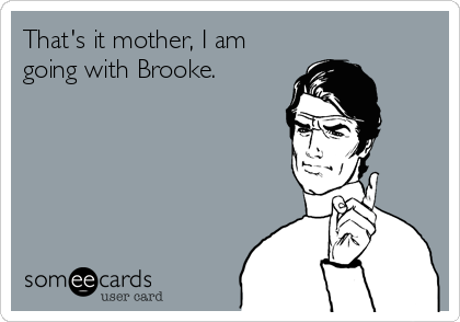That's it mother, I am
going with Brooke.