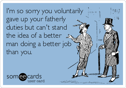 I'm so sorry you voluntarily
gave up your fatherly
duties but can't stand
the idea of a better
man doing a better job
than you.