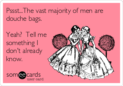 Pssst...The vast majority of men are
douche bags.

Yeah?  Tell me
something I
don't already
know.