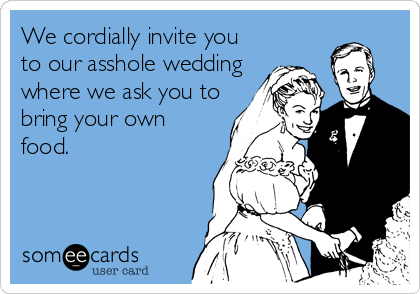 We cordially invite you
to our asshole wedding
where we ask you to
bring your own
food.