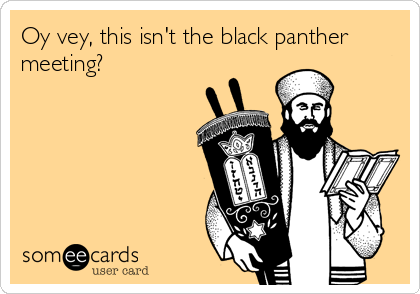 Oy vey, this isn't the black panther
meeting?