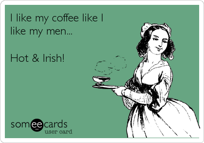 I like my coffee like I 
like my men...

Hot & Irish!
