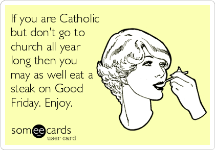 If you are Catholic
but don't go to
church all year
long then you
may as well eat a
steak on Good
Friday. Enjoy.