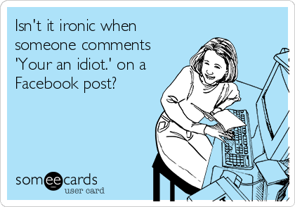 Isn't it ironic when
someone comments
'Your an idiot.' on a
Facebook post?