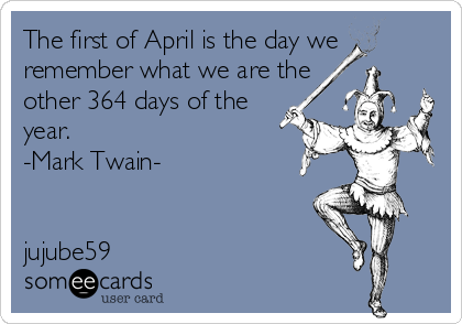 The first of April is the day we 
remember what we are the
other 364 days of the
year. 
-Mark Twain-


jujube59