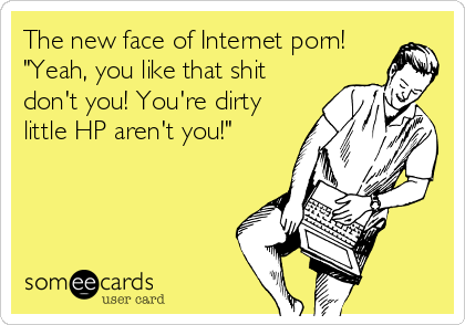 The new face of Internet porn!
"Yeah, you like that shit
don't you! You're dirty
little HP aren't you!"