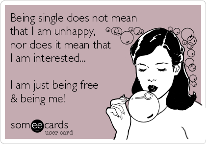 Being single does not mean
that I am unhappy,
nor does it mean that
I am interested...
 
I am just being free
& being me!