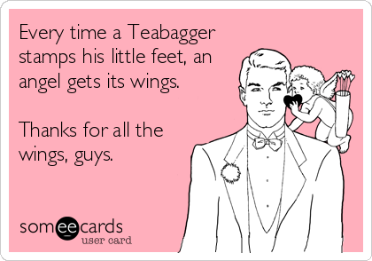 Every time a Teabagger
stamps his little feet, an
angel gets its wings.

Thanks for all the
wings, guys.